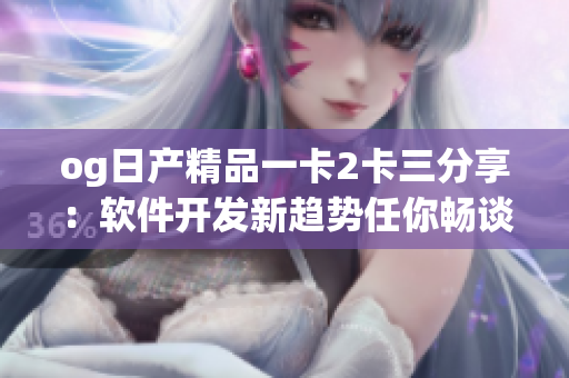 og日產(chǎn)精品一卡2卡三分享：軟件開發(fā)新趨勢任你暢談
