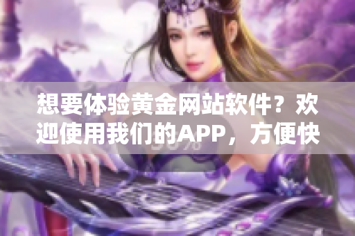 想要體驗(yàn)黃金網(wǎng)站軟件？歡迎使用我們的APP，方便快捷入口等你來探索。