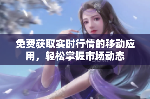 免費獲取實時行情的移動應(yīng)用，輕松掌握市場動態(tài)