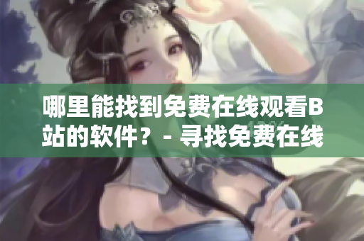 哪里能找到免費在線觀看B站的軟件？- 尋找免費在線觀看B站軟件的方法