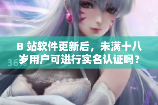 B 站軟件更新后，未滿十八歲用戶可進(jìn)行實名認(rèn)證嗎？