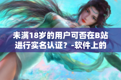 未滿18歲的用戶可否在B站進(jìn)行實(shí)名認(rèn)證？-軟件上的年齡認(rèn)證限制詳解