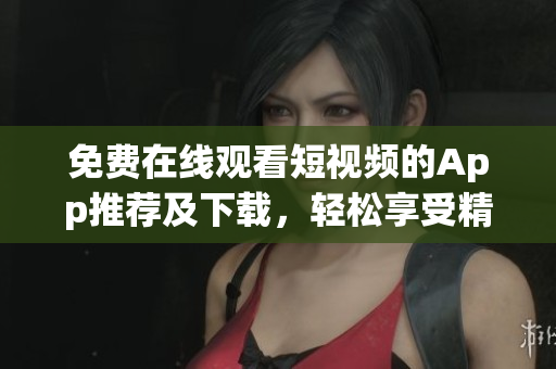 免費在線觀看短視頻的App推薦及下載，輕松享受精彩影視內容