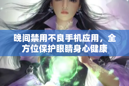 晚間禁用不良手機(jī)應(yīng)用，全方位保護(hù)眼睛身心健康