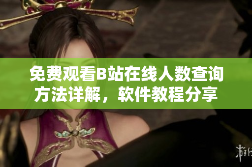 免費(fèi)觀看B站在線人數(shù)查詢方法詳解，軟件教程分享