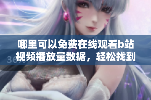 哪里可以免費在線觀看b站視頻播放量數(shù)據(jù)，輕松找到關于軟件的信息