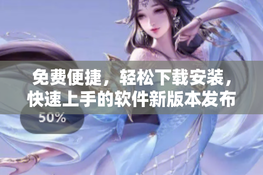 免費便捷，輕松下載安裝，快速上手的軟件新版本發(fā)布啦!
