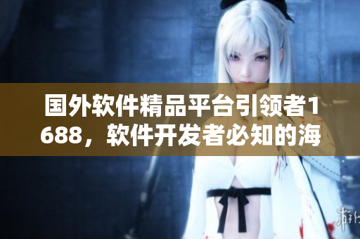 國外軟件精品平臺引領者1688，軟件開發(fā)者必知的海外熱門產(chǎn)品平臺