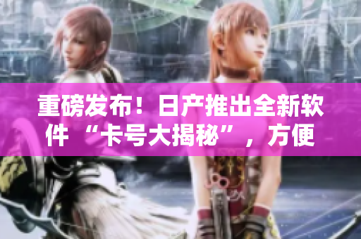 重磅發(fā)布！日產(chǎn)推出全新軟件 “卡號(hào)大揭秘”，方便安全又高效 