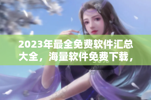 2023年最全免費軟件匯總大全，海量軟件免費下載，一網(wǎng)打盡，不容錯過