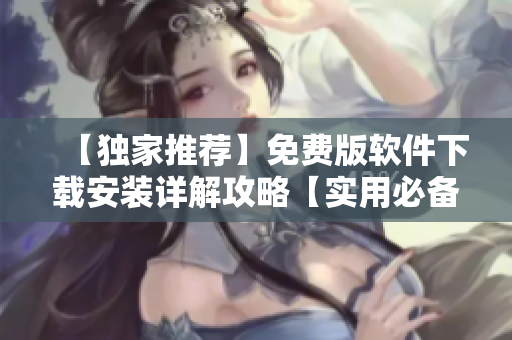 【獨(dú)家推薦】免費(fèi)版軟件下載安裝詳解攻略【實(shí)用必備】