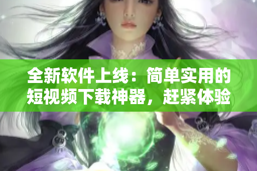 全新軟件上線：簡(jiǎn)單實(shí)用的短視頻下載神器，趕緊體驗(yàn)吧!