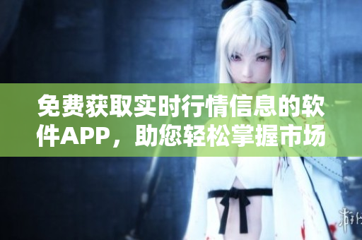 免費獲取實時行情信息的軟件APP，助您輕松掌握市場動態(tài)