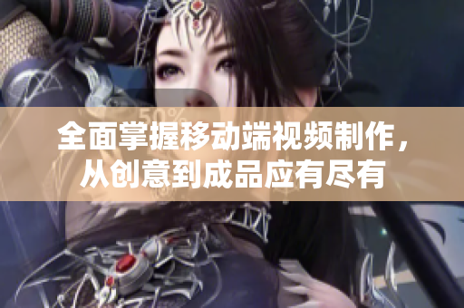 全面掌握移動(dòng)端視頻制作，從創(chuàng)意到成品應(yīng)有盡有