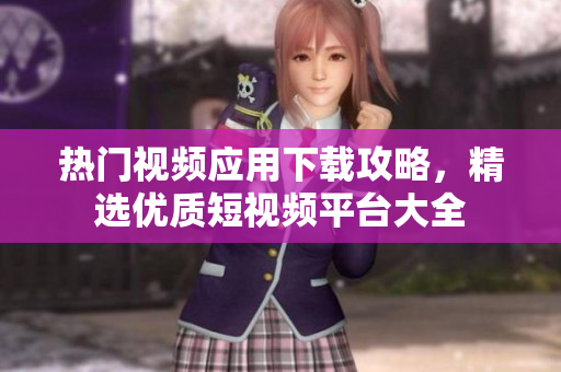 熱門視頻應(yīng)用下載攻略，精選優(yōu)質(zhì)短視頻平臺(tái)大全