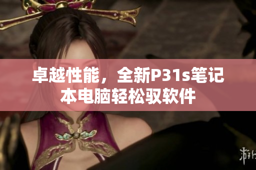 卓越性能，全新P31s筆記本電腦輕松馭軟件