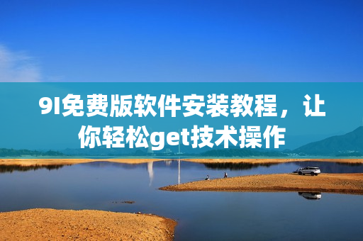 9I免費(fèi)版軟件安裝教程，讓你輕松get技術(shù)操作