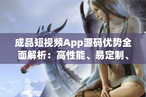 成品短視頻App源碼優(yōu)勢(shì)全面解析：高性能、易定制、豐富功能