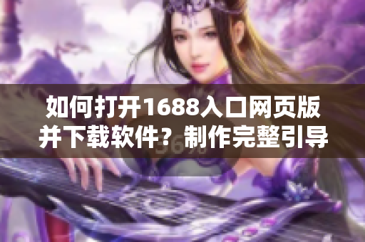 如何打開1688入口網(wǎng)頁(yè)版并下載軟件？制作完整引導(dǎo),全程解析!