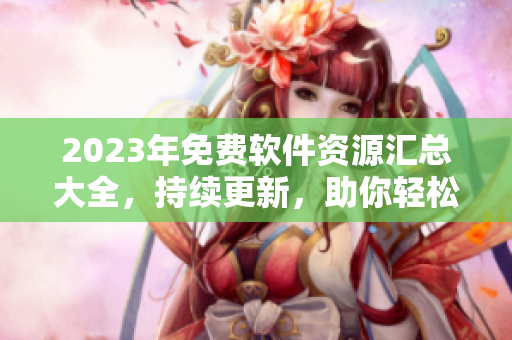 2023年免費(fèi)軟件資源匯總大全，持續(xù)更新，助你輕松找到最新軟件