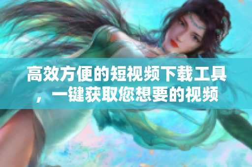 高效方便的短視頻下載工具，一鍵獲取您想要的視頻