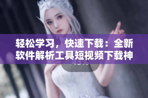 輕松學(xué)習(xí)，快速下載：全新軟件解析工具短視頻下載神器