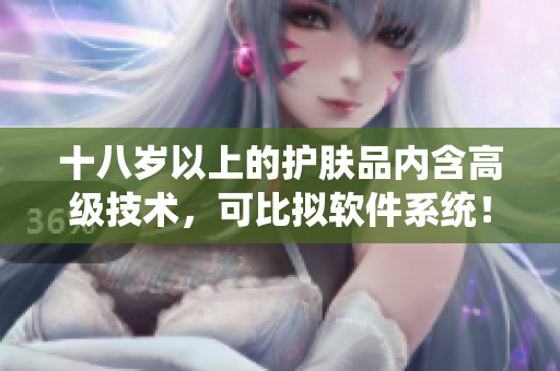 十八歲以上的護膚品內(nèi)含高級技術(shù)，可比擬軟件系統(tǒng)！