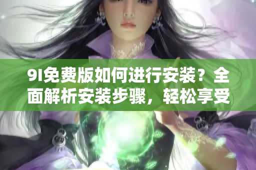 9I免費(fèi)版如何進(jìn)行安裝？全面解析安裝步驟，輕松享受軟件功能