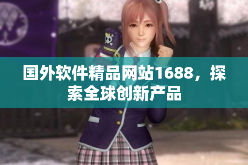 國(guó)外軟件精品網(wǎng)站1688，探索全球創(chuàng)新產(chǎn)品