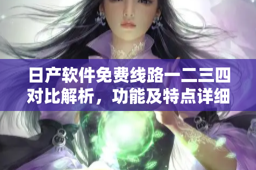 日產(chǎn)軟件免費(fèi)線路一二三四對(duì)比解析，功能及特點(diǎn)詳細(xì)介紹