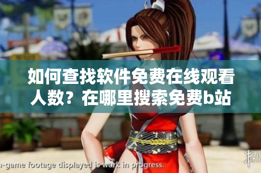 如何查找軟件免費在線觀看人數(shù)？在哪里搜索免費b站視頻觀看量？