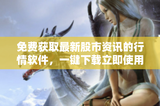 免費(fèi)獲取最新股市資訊的行情軟件，一鍵下載立即使用