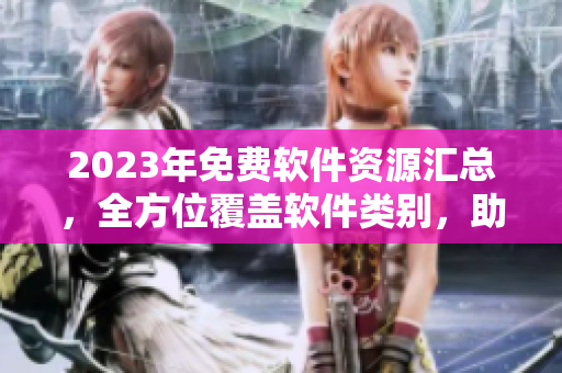 2023年免費(fèi)軟件資源匯總，全方位覆蓋軟件類別，助你解決軟件下載難題