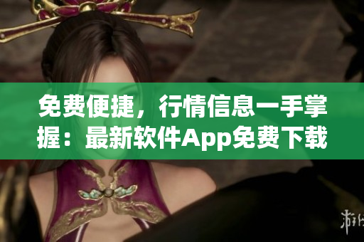 免費便捷，行情信息一手掌握：最新軟件App免費下載