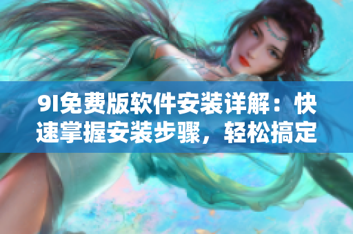 9I免費(fèi)版軟件安裝詳解：快速掌握安裝步驟，輕松搞定！