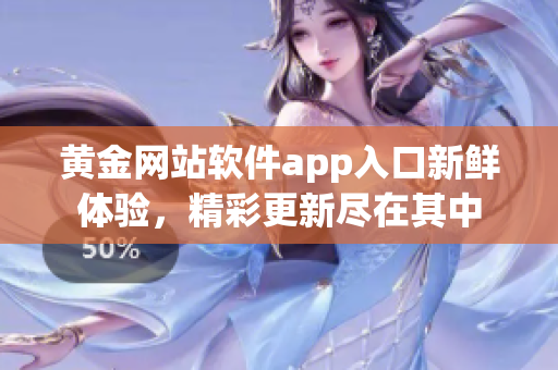 黃金網(wǎng)站軟件app入口新鮮體驗(yàn)，精彩更新盡在其中