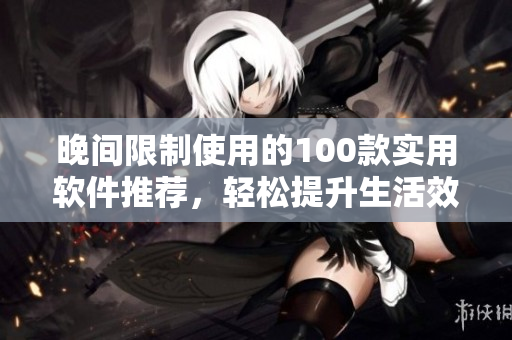 晚間限制使用的100款實(shí)用軟件推薦，輕松提升生活效率