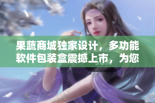 果蔬商城獨(dú)家設(shè)計(jì)，多功能軟件包裝盒震撼上市，為您帶來全新購物體驗(yàn)