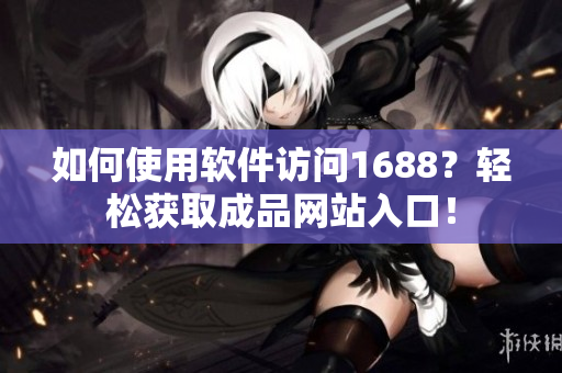 如何使用軟件訪問1688？輕松獲取成品網(wǎng)站入口！