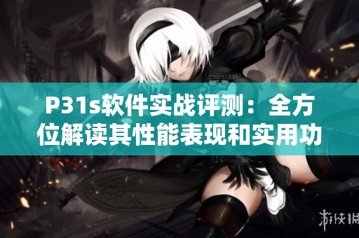 P31s軟件實(shí)戰(zhàn)評測：全方位解讀其性能表現(xiàn)和實(shí)用功能