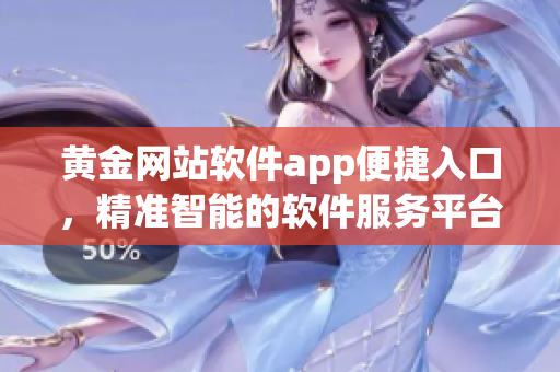 黃金網(wǎng)站軟件app便捷入口，精準(zhǔn)智能的軟件服務(wù)平臺