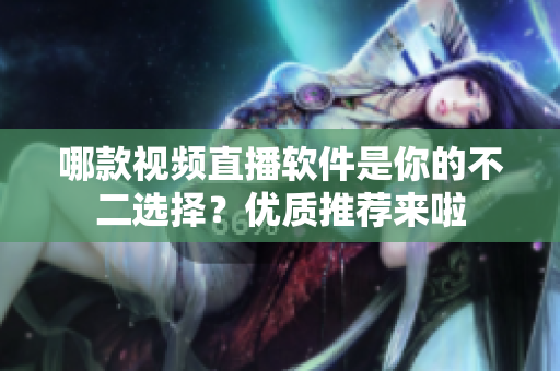 哪款視頻直播軟件是你的不二選擇？優(yōu)質(zhì)推薦來啦