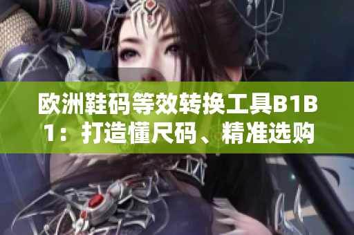 歐洲鞋碼等效轉(zhuǎn)換工具B1B1：打造懂尺碼、精準選購的軟件利器