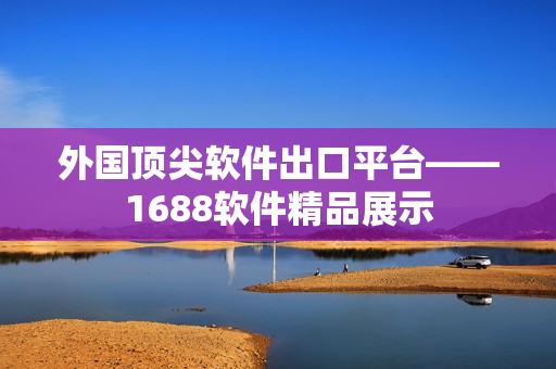 外國(guó)頂尖軟件出口平臺(tái)——1688軟件精品展示