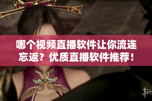 哪個視頻直播軟件讓你流連忘返？優(yōu)質(zhì)直播軟件推薦！
