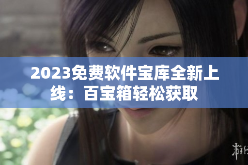 2023免費軟件寶庫全新上線：百寶箱輕松獲取