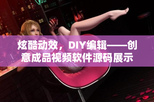 炫酷動(dòng)效，DIY編輯——?jiǎng)?chuàng)意成品視頻軟件源碼展示