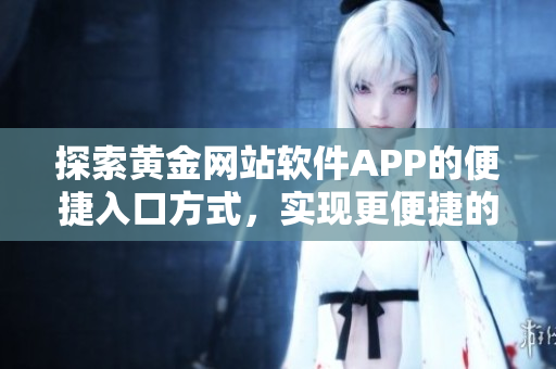 探索黃金網(wǎng)站軟件APP的便捷入口方式，實現(xiàn)更便捷的用戶體驗