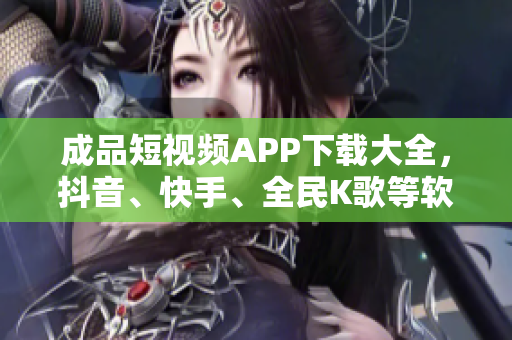 成品短視頻APP下載大全，抖音、快手、全民K歌等軟件推薦