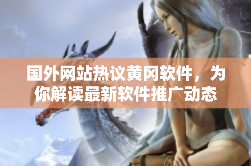 國外網(wǎng)站熱議黃岡軟件，為你解讀最新軟件推廣動(dòng)態(tài)
